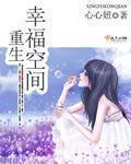 重生幸福空间 心心妞 重生幸福空间 心心妞